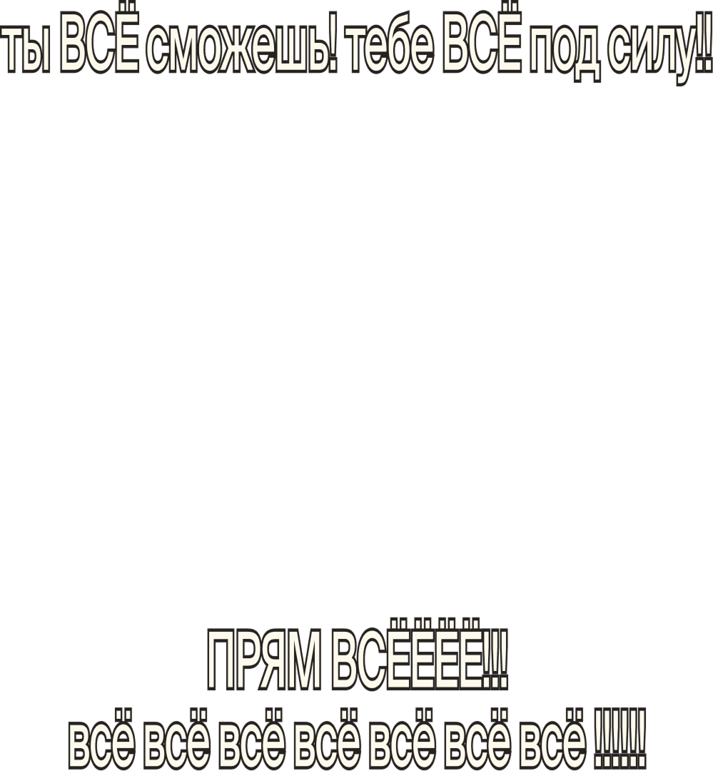 ты ВСЁ сможешь! тебе ВСЁ под силу!!